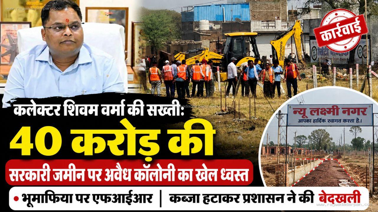कलेक्टर शिवम वर्मा की सख्ती: 40 करोड़ की सरकारी जमीन पर अवैध कॉलोनी का खेल ध्वस्त, भूमाफिया पर एफआईआर

&nbsp;