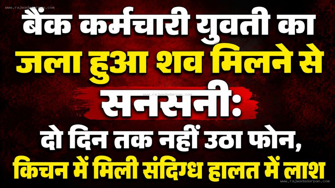 बैंक कर्मचारी युवती का जला हुआ शव मिलने से सनसनी: दो दिन तक नहीं उठा फोन, किचन में मिली संदिग्ध हालत में लाश