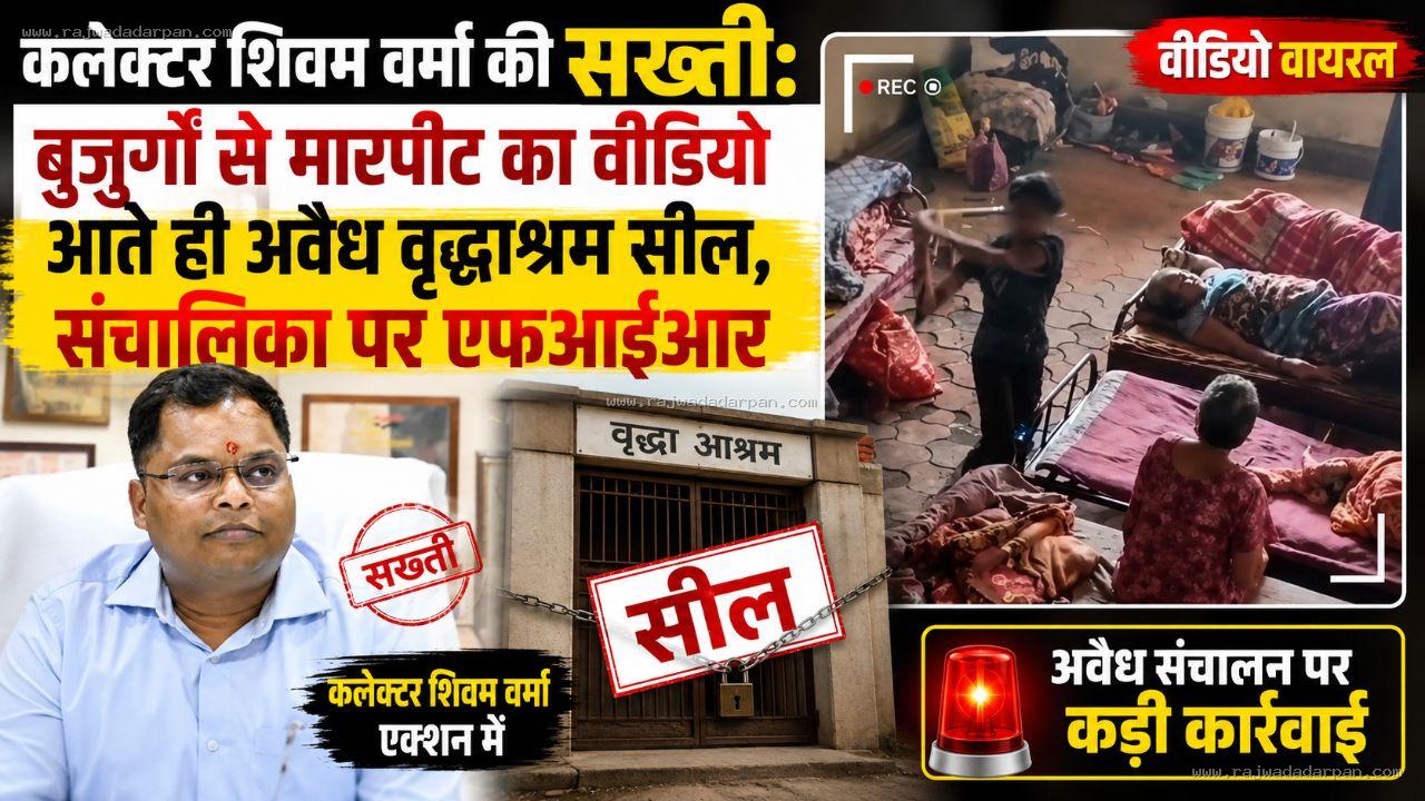 कलेक्टर शिवम वर्मा की सख्ती: बुजुर्गों से मारपीट का वीडियो आते ही अवैध वृद्धाश्रम सील, संचालिका पर एफआईआर