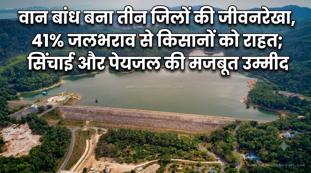 वान बांध बना तीन जिलों की जीवनरेखा, 41% जलभराव से किसानों को राहत; सिंचाई और पेयजल की मजबूत उम्मीद