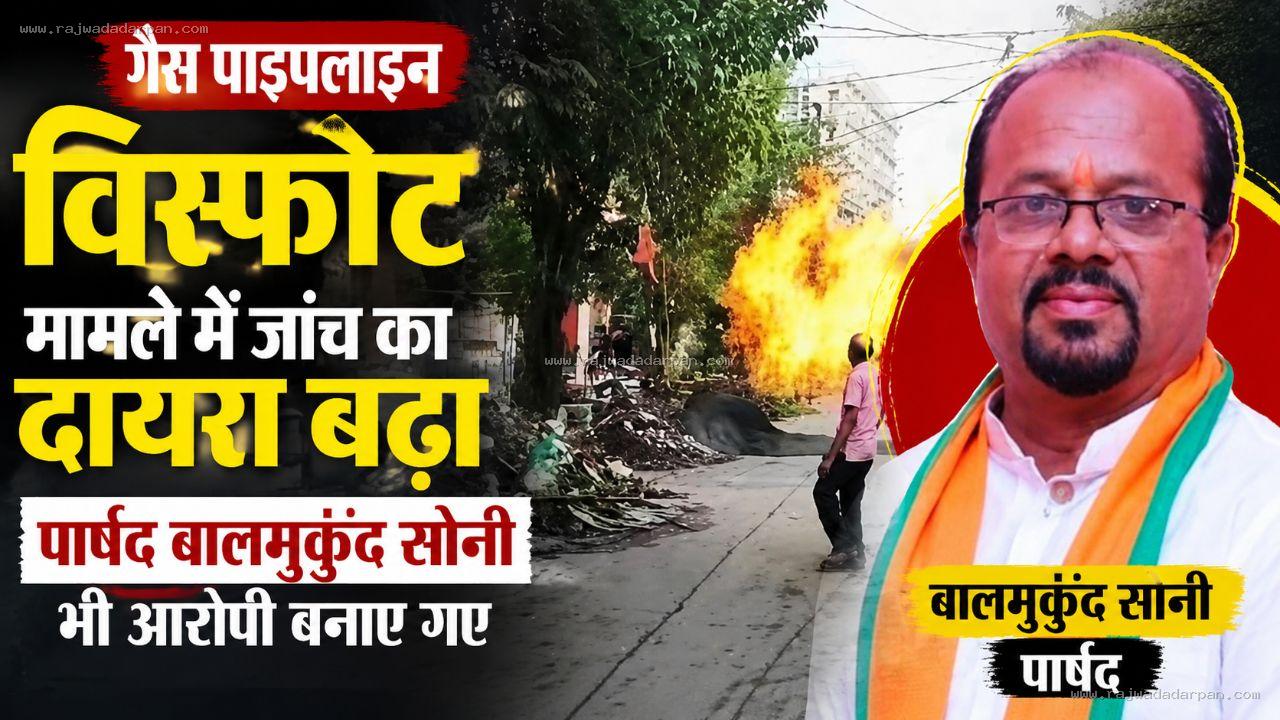 गैस पाइपलाइन विस्फोट मामले में जांच का दायरा बढ़ा, पार्षद बालमुकुंद सोनी भी आरोपी बनाए गए